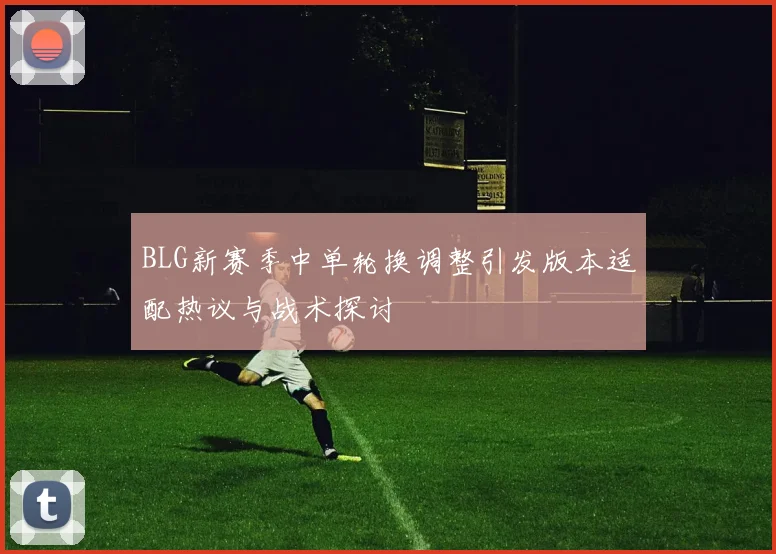 BLG新赛季中单轮换调整引发版本适配热议与战术探讨