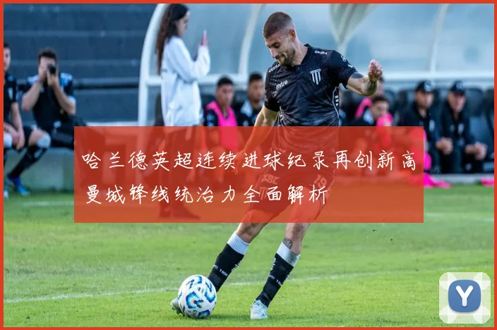 哈兰德英超连续进球纪录再创新高曼城锋线统治力全面解析
