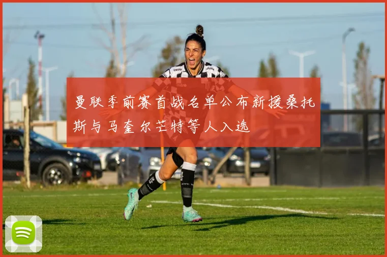 曼联季前赛首战名单公布新援桑托斯与马奎尔芒特等人入选