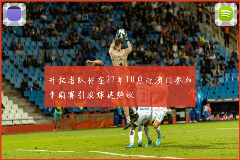 开拓者队将在27年10月赴澳门参加季前赛引发球迷热议