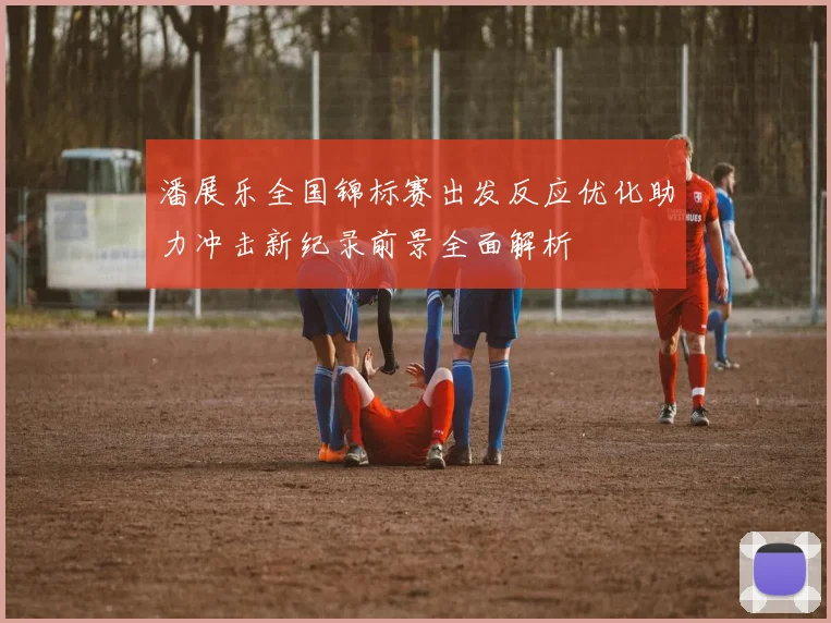 潘展乐全国锦标赛出发反应优化助力冲击新纪录前景全面解析