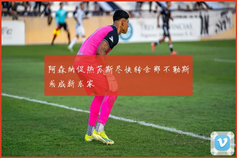 阿森纳促热苏斯尽快转会那不勒斯或成新东家