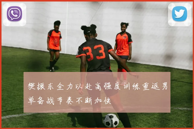 樊振东全力以赴高强度训练重返男单备战节奏不断加快