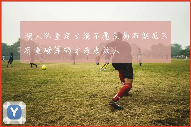 湖人队坚定立场不愿交易布朗尼只有重磅筹码才考虑放人
