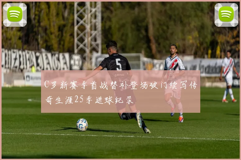 C罗新赛季首战替补登场破门续写传奇生涯25季进球纪录