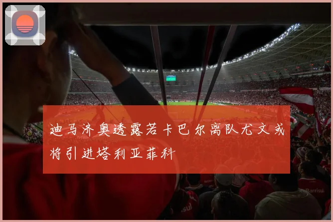 迪马济奥透露若卡巴尔离队尤文或将引进塔利亚菲科