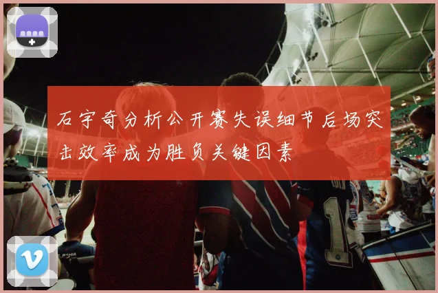 石宇奇分析公开赛失误细节后场突击效率成为胜负关键因素