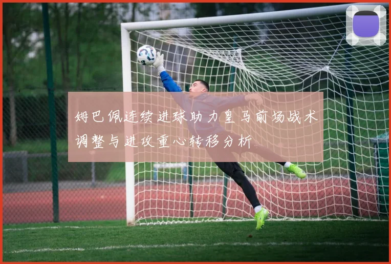 姆巴佩连续进球助力皇马前场战术调整与进攻重心转移分析