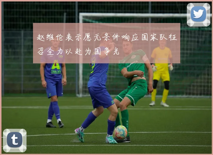 赵维伦表示愿无条件响应国家队征召全力以赴为国争光