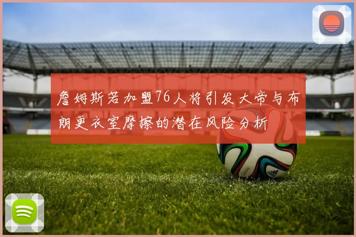 詹姆斯若加盟76人将引发大帝与布朗更衣室摩擦的潜在风险分析